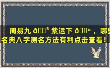 周易九 🐳 紫运下 🌺 ，哪些名典八字测名方法有利点击查看！